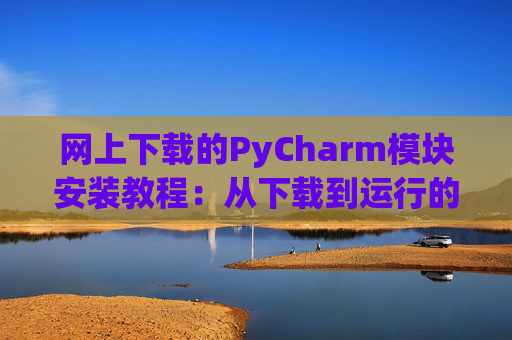 网上下载的PyCharm模块安装教程：从下载到运行的全流程
